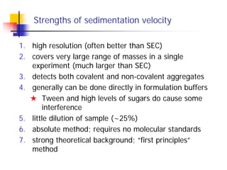 Strengths of sedimentation velocity
1. high resolution (often better than SEC)
2. covers very large range of masses in a s...