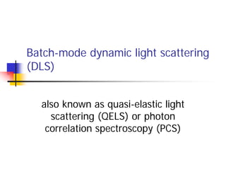 Batch-mode dynamic light scattering
(DLS)
also known as quasi-elastic light
scattering (QELS) or photon
correlation spectr...