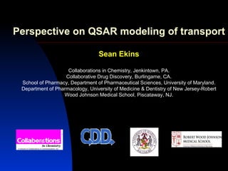 Perspective on QSAR modeling of transport Sean Ekins Collaborations in Chemistry, Jenkintown, PA. Collaborative Drug Discovery, Burlingame, CA. School of Pharmacy, Department of Pharmaceutical Sciences, University of Maryland. Department of Pharmacology, University of Medicine & Dentistry of New Jersey-Robert Wood Johnson Medical School, Piscataway, NJ. 