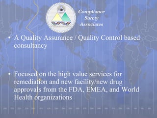 A Quality Assurance / Quality Control based consultancy Focused on the high value services for remediation and new facility/new drug approvals from the FDA, EMEA, and World Health organizations  Compliance Surety Associates 