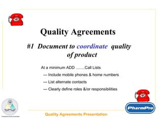Quality Agreements Presentation  _  Compliance Surety Associates Quality Agreements  #1  Document to  coordinate   quality of product At a minimum ADD …….Call Lists --- Include mobile phones & home numbers --- List alternate contacts --- Clearly define roles &/or responsibilities 