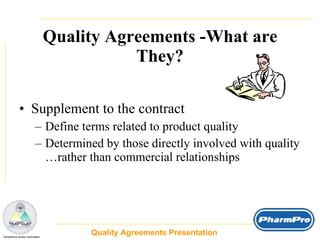 Quality Agreements -What are They? Supplement to the contract Define terms related to product quality Determined by those directly involved with quality …rather than commercial relationships Quality Agreements Presentation  _  Compliance Surety Associates 
