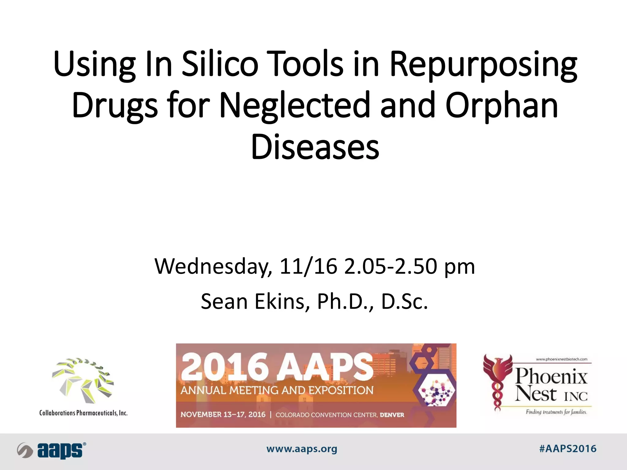 Using In Silico Tools in Repurposing
Drugs for Neglected and Orphan
Diseases
Wednesday, 11/16 2.05-2.50 pm
Sean Ekins, Ph.D., D.Sc.
 