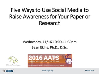 Five Ways to Use Social Media to
Raise Awareness for Your Paper or
Research
Wednesday, 11/16 10:00-11:30am
Sean Ekins, Ph.D., D.Sc.
 
