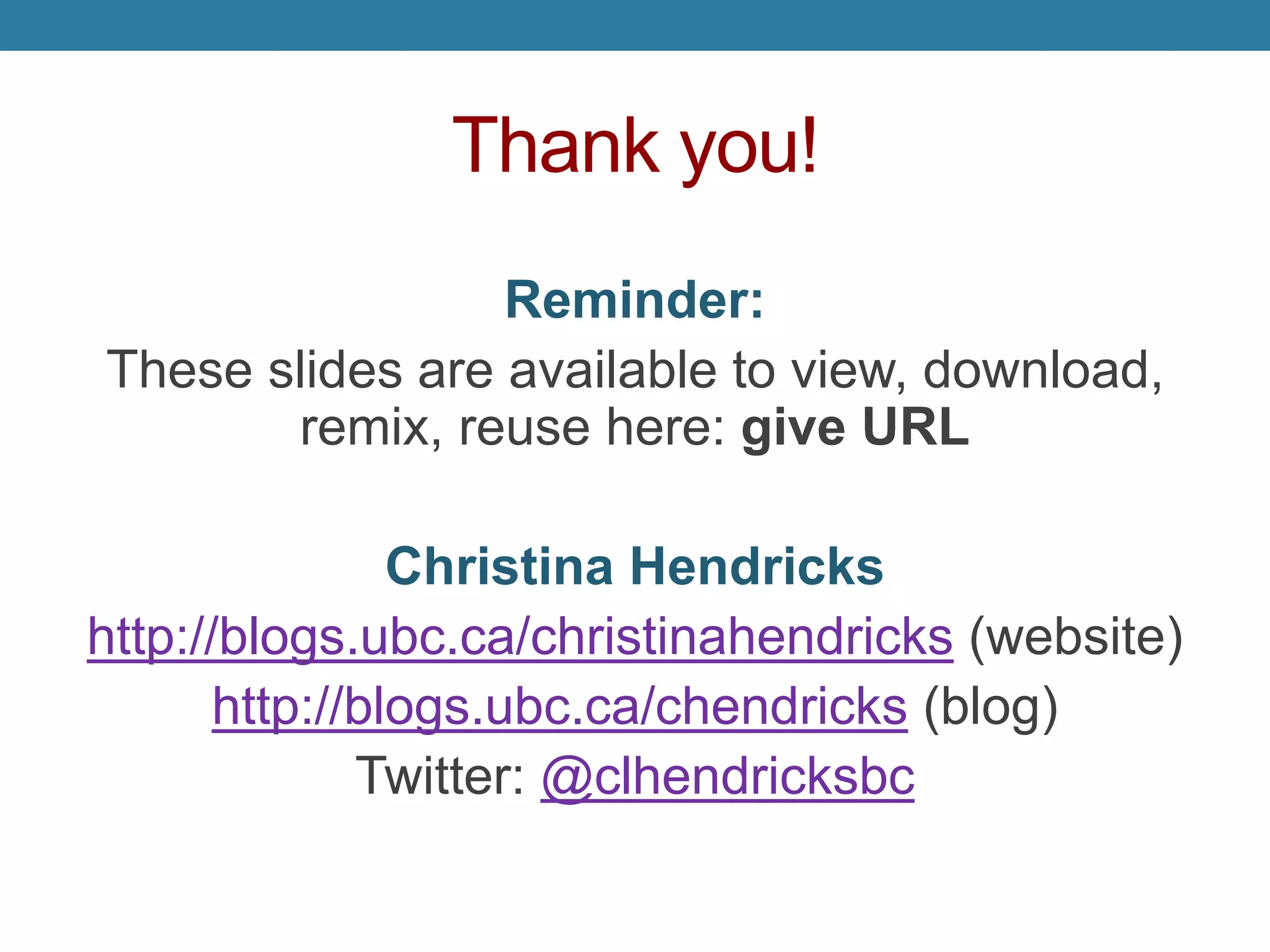 Thank you!
Reminder:
These slides are available to view, download,
remix, reuse here: http://is.gd/openphilslides
Christina Hendricks
http://blogs.ubc.ca/christinahendricks (website)
http://blogs.ubc.ca/chendricks (blog)
Twitter: @clhendricksbc
 