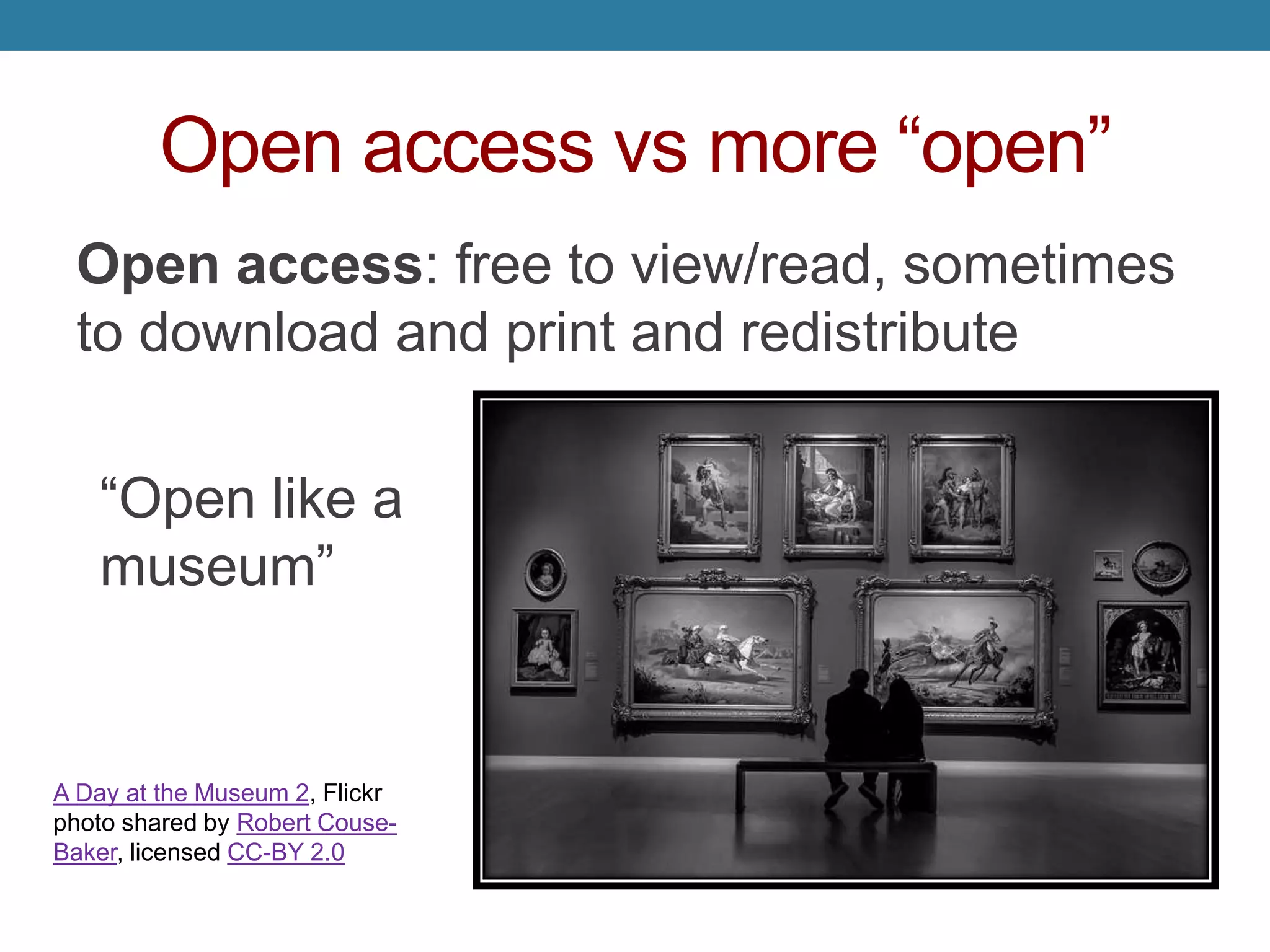 Open access vs more “open”
Open access: free to view/read, sometimes
to download and print and redistribute
“Open like a
museum”
A Day at the Museum 2, Flickr
photo shared by Robert Couse-
Baker, licensed CC-BY 2.0
 