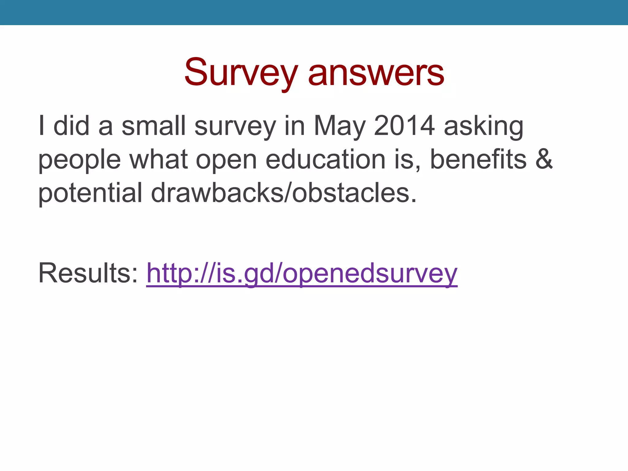 Survey answers
I did a small survey in May 2014 asking
people what open education is, benefits &
potential drawbacks/obstacles.
Results: http://is.gd/openedsurvey
 