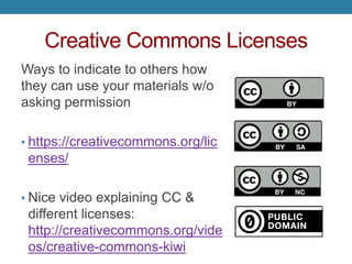 Creative Commons Licenses
Ways to indicate to others how
they can use your materials w/o
asking permission
• https://creativecommons.org/lic
enses/
• Nice video explaining CC &
different licenses:
http://creativecommons.org/vide
os/creative-commons-kiwi
 