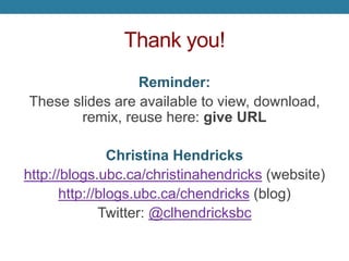 Thank you!
Reminder:
These slides are available to view, download,
remix, reuse here: http://is.gd/openphilslides
Christina Hendricks
http://blogs.ubc.ca/christinahendricks (website)
http://blogs.ubc.ca/chendricks (blog)
Twitter: @clhendricksbc
 