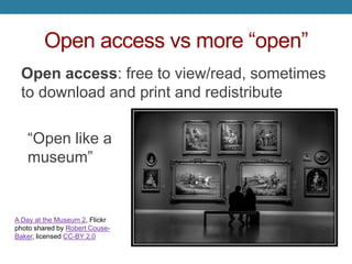 Open access vs more “open”
Open access: free to view/read, sometimes
to download and print and redistribute
“Open like a
museum”
A Day at the Museum 2, Flickr
photo shared by Robert Couse-
Baker, licensed CC-BY 2.0
 