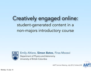 Creatively engaged online:
student-generated content in a
non-majors introductory course
Emily Altiere, Simon Bates, Firas Moosvi
Department of Physics and Astronomy
University of British Columbia
AAPT Summer Meeting, July 2013, Portland OR
Monday, 15 July, 13
 