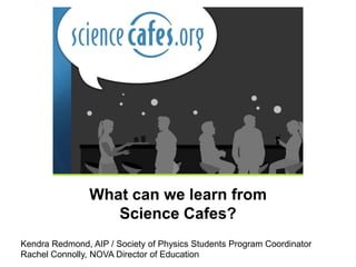 What can we learn from
                   Science Cafes?
Kendra Redmond, AIP / Society of Physics Students Program Coordinator
Rachel Connolly, NOVA Director of Education
 