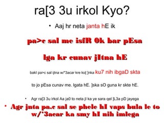 ra[3 3u irkol Kyo?
• Aaj hr neta janta hE ik
pa>c sal me isfR 0k bar pEsapa>c sal me isfR 0k bar pEsa
lga kr cunav jItna hElga kr cunav jItna hE
bakI pa>c sal ijtna w/*3acar kre ko[ ]nka ku7 nih ibgaD skta
to jo pEsa cunav me. lgata hE. ]ska sO guna kr skte hE.
• Agr ra[3 3u irkol Aa ja0 to neta jI ka ye sara qel ]L3a pD jayega
• Agr jnta pa.c sal se phele hI vaps bula le toAgr jnta pa.c sal se phele hI vaps bula le to
w/*3acar ka smy hI nih imlegaw/*3acar ka smy hI nih imlega
 