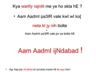 Kya wartIy rajnIit me ye ho skta hE ?
• Aam AadmI pa3IR vale kwI wI ko[
neta kI jy nih bolte
•
Aam AadmI pa3IR vale jor se bolte hE
Aam AadmI ijNdabad !
• Agr Aap [se n0 [ithas kI xuruAat mante hE to xeyr kre>
 