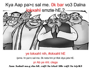 ye lokxahI nih, #okxahI hE
ijsme. hr pa>c sal me. 0k neta hm pr #ok idya jata hE.
pr Ab ye nhI. clega
Aam AadmI ma.g rha hE. ra[3 3u irkol AOr ra[3 3u irjeK3
Kya Aap pa>c sal me. 0k bar vo3 Dalna
lokxahI smzte hE.?
 