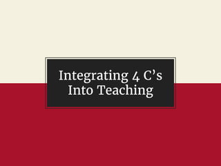 Integrating 4 C’s
Into Teaching
 