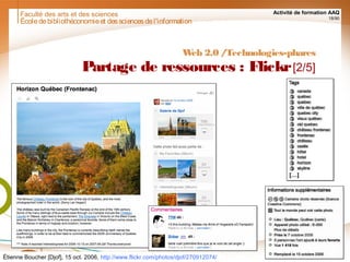 Faculté des arts et des sciences Activité de formation AAQ
18/90
Écoledebibliothéconomieet dessciencesdel'information
Web 2.0 /Technologies-phares
Partage de ressources : Flickr[2/5]
Étienne Boucher [Djof], 15 oct. 2006, http://www.flickr.com/photos/djof/270912074/
[…]
 