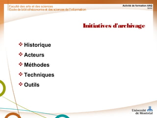 Faculté des arts et des sciences Activité de formation AAQ
58/90
Initiatives d'archivage
 Historique
 Acteurs
 Méthodes
 Techniques
 Outils
Écoledebibliothéconomieet dessciencesdel'information
 