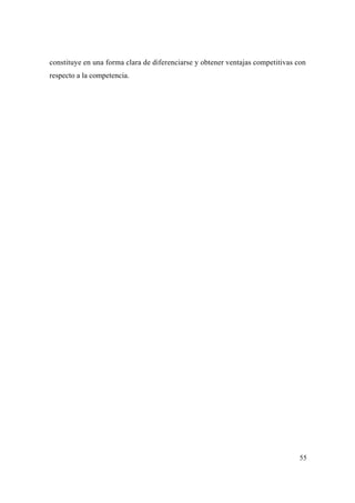 55
constituye en una forma clara de diferenciarse y obtener ventajas competitivas con
respecto a la competencia.
 
