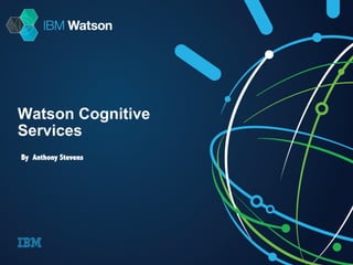 Watson Cognitive 
Services 
By Anthony Stevens 
 