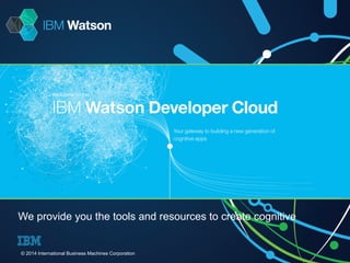 We provide you the tools and resources to create cognitive apps 
© 2014 International Business Machines Corporation 
 