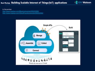 Next Meetup: Building Scalable Internet of Things(IoT) applications 
In November 
http://www.meetup.com/Bluemix/events/206223082/ 
http://www.meetup.com/CloudFoundry/events/206222562/ 
