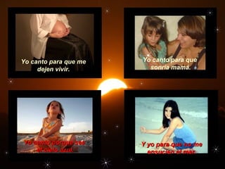 Y yo para que no meY yo para que no me
ensucien el mar.ensucien el mar.
Yo canto para que me
dejen vivir.
Yo canto para que
sonría mamá.
Yo canto porque seaYo canto porque sea
el cielo azul.el cielo azul.
 