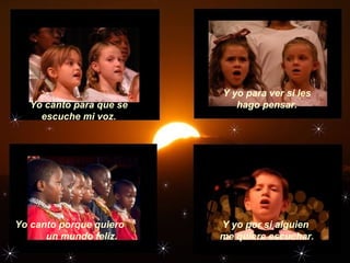 Yo canto porque quiero
un mundo feliz.
Yo canto para que se
escuche mi voz.
Y yo para ver si les
hago pensar.
Y yo por si alguien
me quiere escuchar.
 