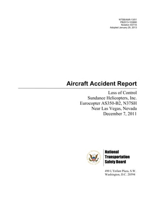 NTSB/AAR-13/01
PB2013-103890
Notation 8371A
Adopted January 29, 2013
Aircraft Accident Report
Loss of Control
Sundance Helicopters, Inc.
Eurocopter AS350-B2, N37SH
Near Las Vegas, Nevada
December 7, 2011
National
Transportation
Safety Board
490 L’Enfant Plaza, S.W.
Washington, D.C. 20594
 