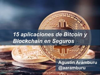 15 aplicaciones de Bitcoin y
Blockchain en Seguros
Agustín Arámburu
@aaramburu
 