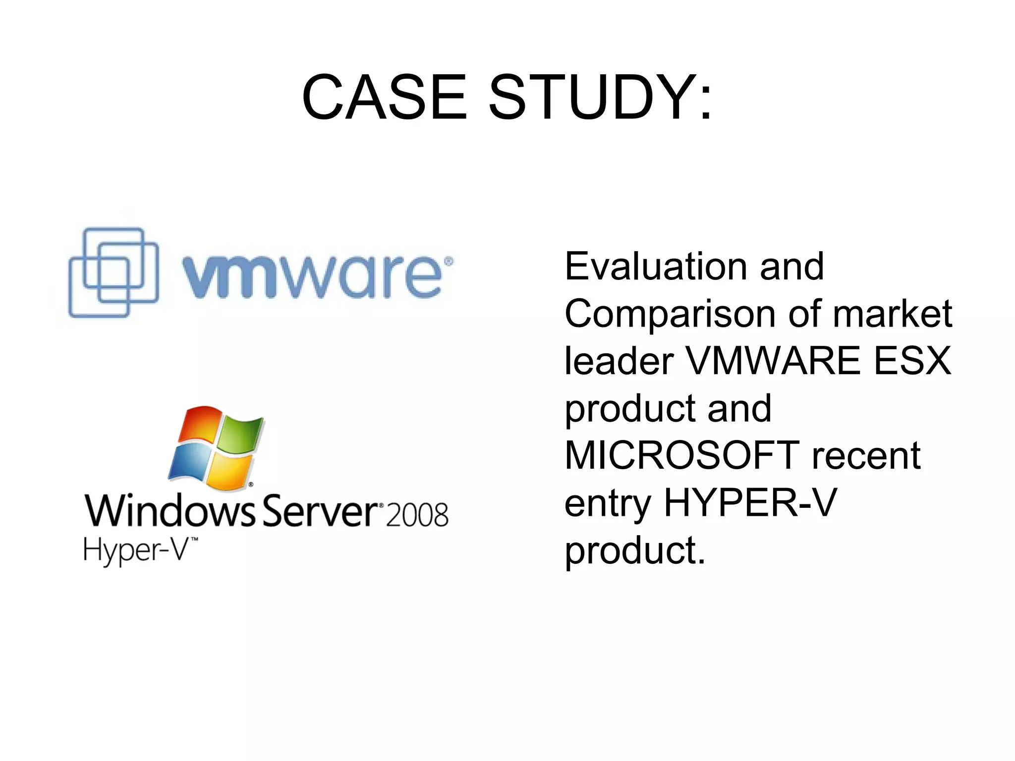 CASE STUDY: Evaluation and Comparison of market leader VMWARE ESX product and MICROSOFT recent entry HYPER-V product.  