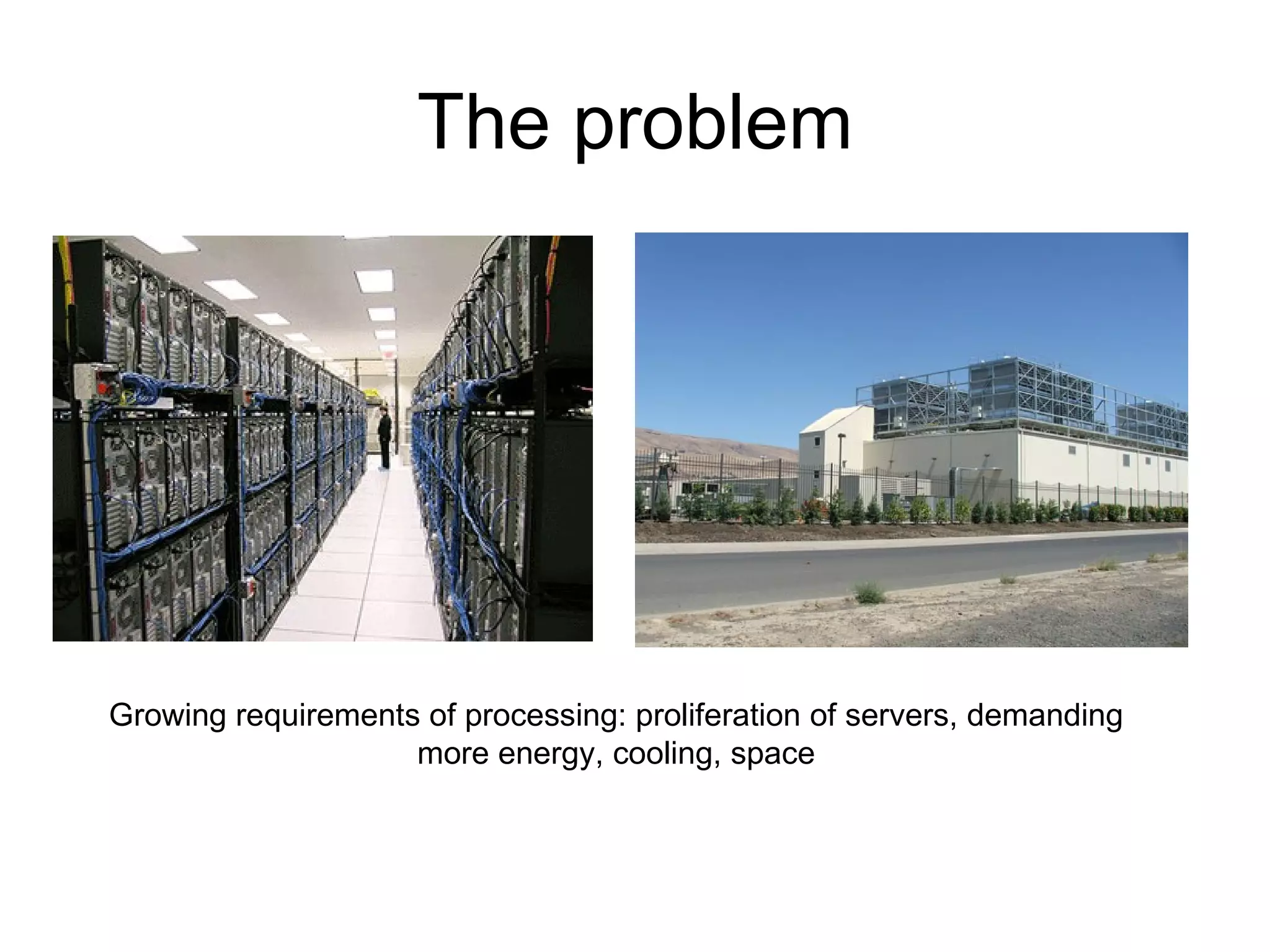 The problem Growing requirements of processing: proliferation of servers, demanding more energy, cooling, space 