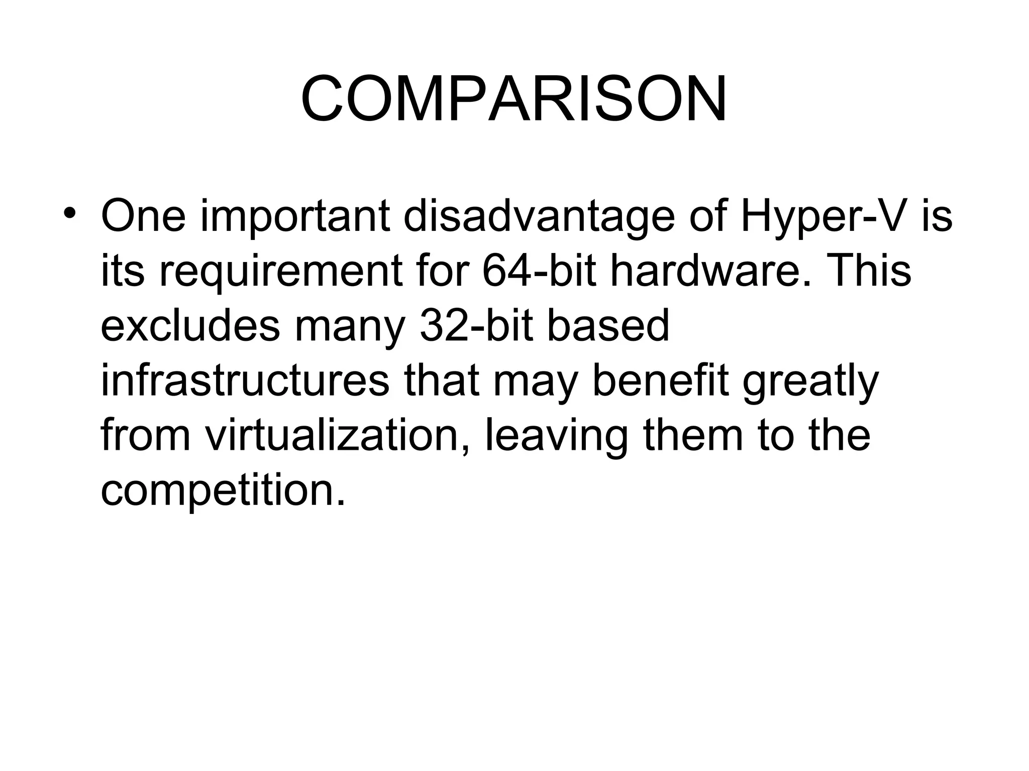 COMPARISON One important disadvantage of Hyper-V is its requirement for 64-bit hardware. This excludes many 32-bit based infrastructures that may benefit greatly from virtualization, leaving them to the competition. 