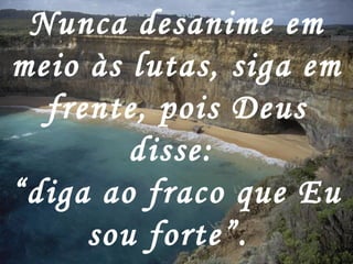 Nunca desanime em meio às lutas, siga em frente, pois Deus disse:  “ diga ao fraco que Eu sou forte”.   