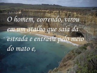 O homem, correndo, virou em um atalho que saía da estrada e entrava pelo meio do mato e,   