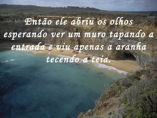 Então ele abriu os olhos
esperando ver um muro tapando a
  entrada e viu apenas a aranha
         tecendo a teia.
 
