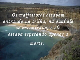 Os malfeitores estavam
entrando na trilha, na qual ele
     se encontrava, e ele
  estava esperando apenas a
           morte.
 