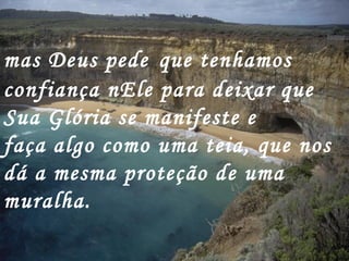 mas Deus pede que tenhamos
confiança nEle para deixar que
Sua Glória se manifeste e
faça algo como uma teia, que nos
dá a mesma proteção de uma
muralha.
 