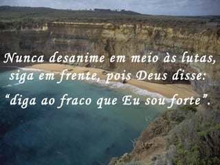 Nunca desanime em meio às lutas,
siga em frente, pois Deus disse:
“diga ao fraco que Eu sou forte”.
 