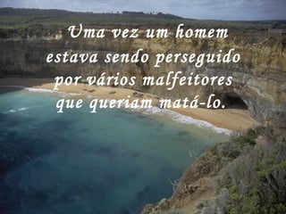   Uma vez um homem
estava sendo perseguido
 por vários malfeitores
 que queriam matá-lo.
 