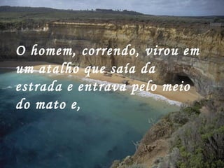 O homem, correndo, virou em
um atalho que saía da
estrada e entrava pelo meio
do mato e,
 