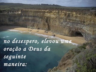 no desespero, elevou uma
oração a Deus da
seguinte
maneira:
 