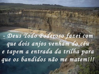 - Deus Todo Poderoso fazei com
  que dois anjos venham do céu
e tapem a entrada da trilha para
que os bandidos não me matem!!!
 
