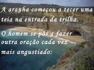 A aranha começou a tecer uma teia na entrada da trilha.   O homem se pôs a fazer outra oração cada vez mais angustiado:   