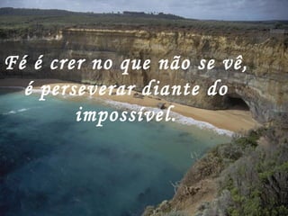 Fé é crer no que não se vê, é perseverar diante do impossível. 