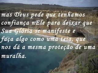 mas Deus pede que tenhamos confiança nEle para deixar que Sua Glória se manifeste e faça algo como uma teia, que nos dá a mesma proteção de uma muralha.   