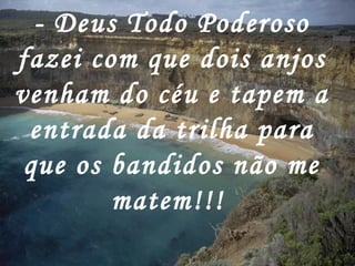 - Deus Todo Poderoso fazei com que dois anjos venham do céu e tapem a entrada da trilha para que os bandidos não me matem!!!   