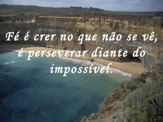 Fé é crer no que não se vê, é perseverar diante do impossível. 