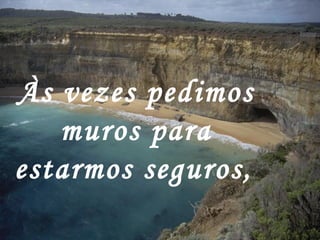 Às vezes pedimos muros para estarmos seguros,   