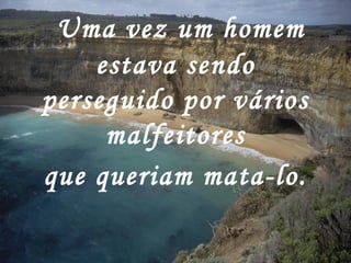   Uma vez um homem estava sendo perseguido por vários malfeitores que queriam mata-lo.   